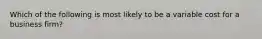 Which of the following is most likely to be a variable cost for a business firm?