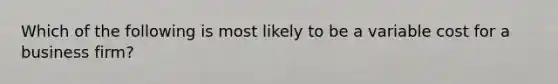 Which of the following is most likely to be a variable cost for a business firm?