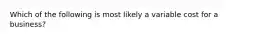 Which of the following is most likely a variable cost for a business?