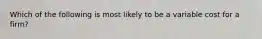 Which of the following is most likely to be a variable cost for a firm?