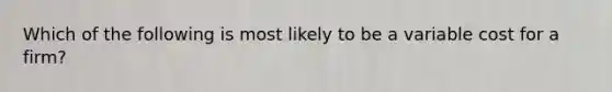 Which of the following is most likely to be a variable cost for a firm?