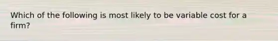 Which of the following is most likely to be variable cost for a firm?