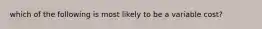 which of the following is most likely to be a variable cost?