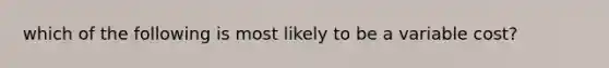 which of the following is most likely to be a variable cost?