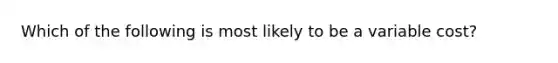 Which of the following is most likely to be a variable cost?