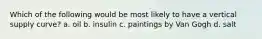 Which of the following would be most likely to have a vertical supply curve? a. oil b. insulin c. paintings by Van Gogh d. salt