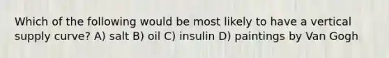 Which of the following would be most likely to have a vertical supply curve? A) salt B) oil C) insulin D) paintings by Van Gogh