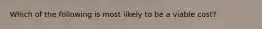 Which of the following is most likely to be a viable cost?