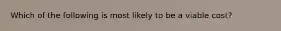 Which of the following is most likely to be a viable cost?