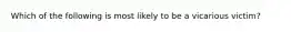 Which of the following is most likely to be a vicarious victim?