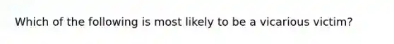 Which of the following is most likely to be a vicarious victim?