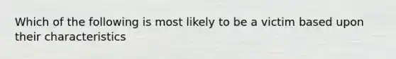 Which of the following is most likely to be a victim based upon their characteristics