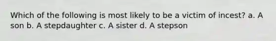 Which of the following is most likely to be a victim of incest? a. A son b. A stepdaughter c. A sister d. A stepson