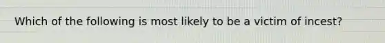 Which of the following is most likely to be a victim of incest?