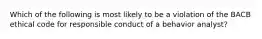 Which of the following is most likely to be a violation of the BACB ethical code for responsible conduct of a behavior analyst?