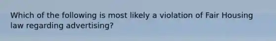 Which of the following is most likely a violation of Fair Housing law regarding advertising?