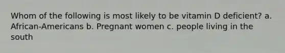 Whom of the following is most likely to be vitamin D deficient? a. African-Americans b. Pregnant women c. people living in the south