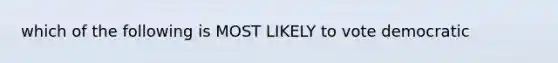 which of the following is MOST LIKELY to vote democratic