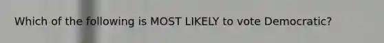 Which of the following is MOST LIKELY to vote Democratic?