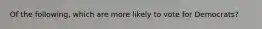 Of the following, which are more likely to vote for Democrats?