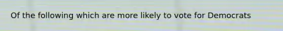 Of the following which are more likely to vote for Democrats