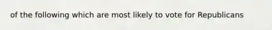 of the following which are most likely to vote for Republicans