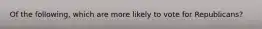 Of the following, which are more likely to vote for Republicans?