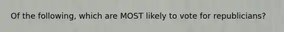 Of the following, which are MOST likely to vote for republicians?