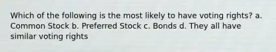 Which of the following is the most likely to have voting rights? a. Common Stock b. Preferred Stock c. Bonds d. They all have similar voting rights