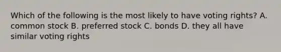 Which of the following is the most likely to have voting rights? A. common stock B. preferred stock C. bonds D. they all have similar voting rights