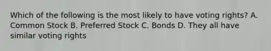 Which of the following is the most likely to have voting rights? A. Common Stock B. Preferred Stock C. Bonds D. They all have similar voting rights