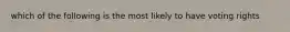 which of the following is the most likely to have voting rights