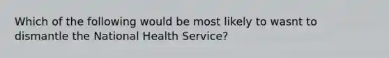 Which of the following would be most likely to wasnt to dismantle the National Health Service?