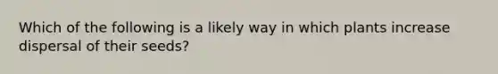 Which of the following is a likely way in which plants increase dispersal of their seeds?