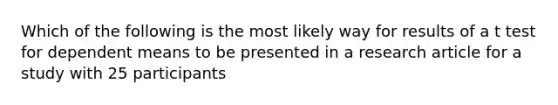 Which of the following is the most likely way for results of a t test for dependent means to be presented in a research article for a study with 25 participants