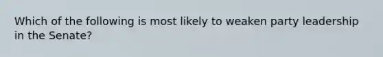 Which of the following is most likely to weaken party leadership in the Senate?