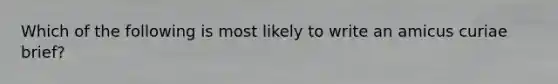 Which of the following is most likely to write an amicus curiae brief?