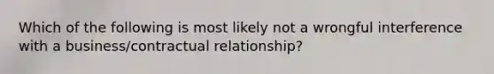 Which of the following is most likely not a wrongful interference with a business/contractual relationship?