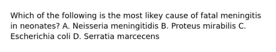 Which of the following is the most likey cause of fatal meningitis in neonates? A. Neisseria meningitidis B. Proteus mirabilis C. Escherichia coli D. Serratia marcecens