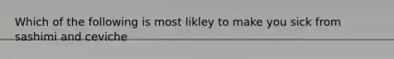 Which of the following is most likley to make you sick from sashimi and ceviche