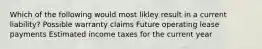 Which of the following would most likley result in a current liability? Possible warranty claims Future operating lease payments Estimated income taxes for the current year