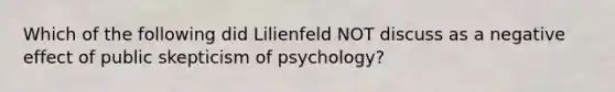 Which of the following did Lilienfeld NOT discuss as a negative effect of public skepticism of psychology?