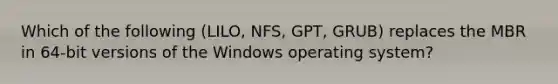 Which of the following (LILO, NFS, GPT, GRUB) replaces the MBR in 64-bit versions of the Windows operating system?