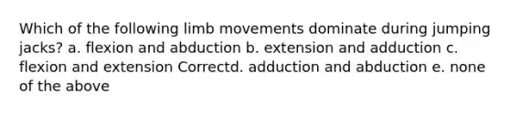 Which of the following limb movements dominate during jumping jacks? a. flexion and abduction b. extension and adduction c. flexion and extension Correctd. adduction and abduction e. none of the above