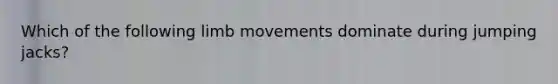 Which of the following limb movements dominate during jumping jacks?