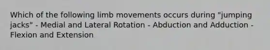 Which of the following limb movements occurs during "jumping jacks" - Medial and Lateral Rotation - Abduction and Adduction - Flexion and Extension