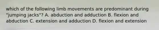 which of the following limb movements are predominant during "jumping jacks"? A. abduction and adduction B. flexion and abduction C. extension and adduction D. flexion and extension