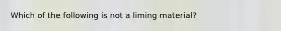 Which of the following is not a liming material?