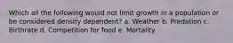 Which all the following would not limit growth in a population or be considered density dependent? a. Weather b. Predation c. Birthrate d. Competition for food e. Mortality
