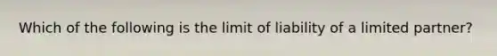 Which of the following is the limit of liability of a limited partner?